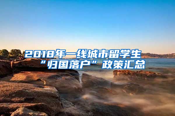 2018年一线城市留学生“归国落户”政策汇总