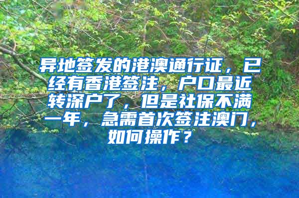 异地签发的港澳通行证，已经有香港签注，户口最近转深户了，但是社保不满一年，急需首次签注澳门，如何操作？