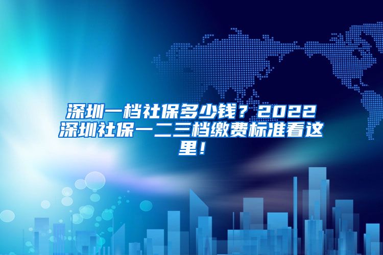 深圳一档社保多少钱？2022深圳社保一二三档缴费标准看这里！