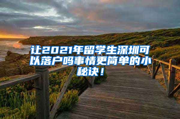 让2021年留学生深圳可以落户吗事情更简单的小秘诀！