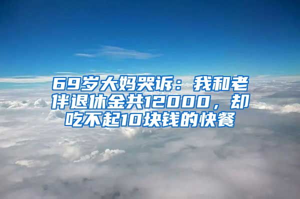 69岁大妈哭诉：我和老伴退休金共12000，却吃不起10块钱的快餐