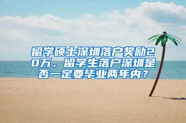 留学硕士深圳落户奖励20万，留学生落户深圳是否一定要毕业两年内？