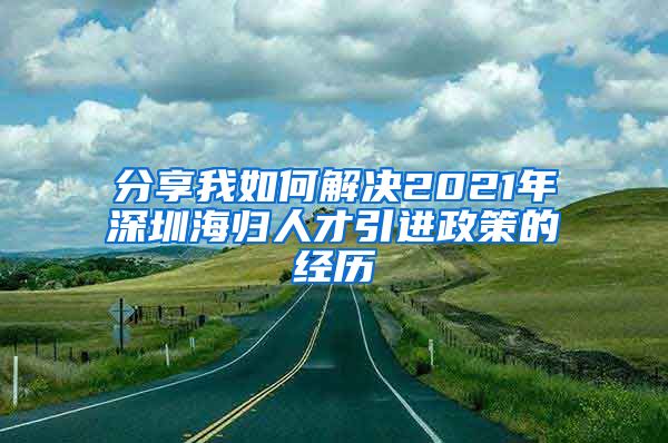 分享我如何解决2021年深圳海归人才引进政策的经历