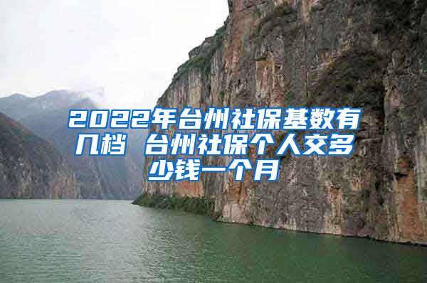 2022年台州社保基数有几档 台州社保个人交多少钱一个月