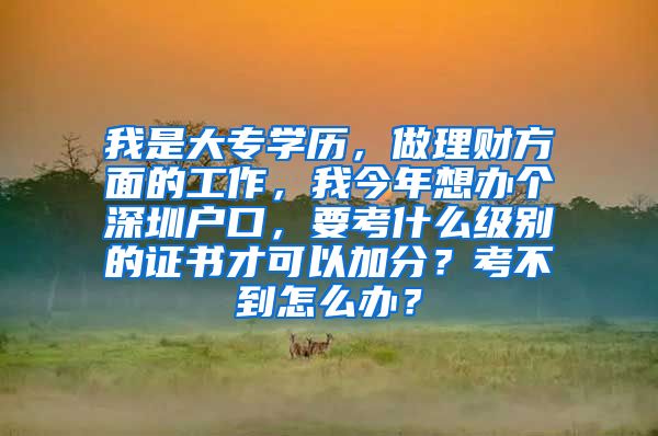 我是大专学历，做理财方面的工作，我今年想办个深圳户口，要考什么级别的证书才可以加分？考不到怎么办？