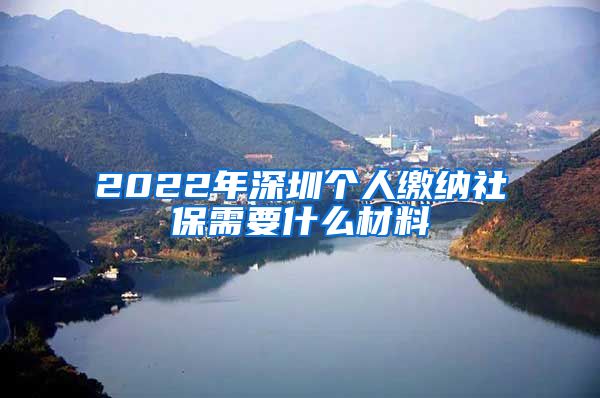 2022年深圳个人缴纳社保需要什么材料