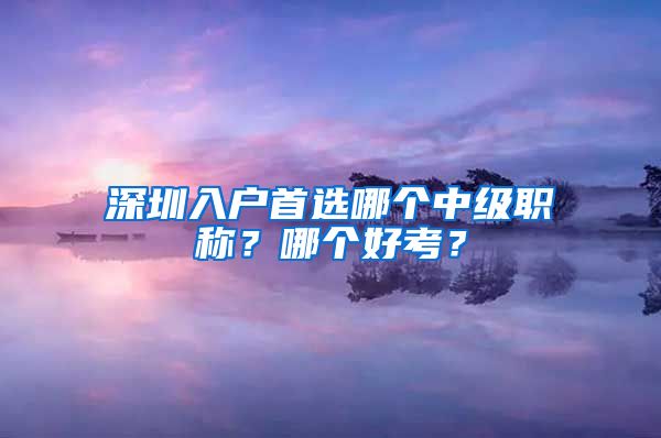 深圳入户首选哪个中级职称？哪个好考？