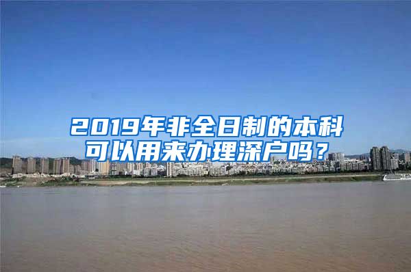 2019年非全日制的本科可以用来办理深户吗？