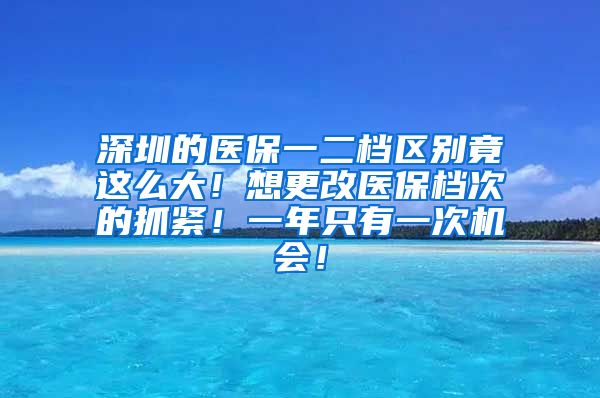 深圳的医保一二档区别竟这么大！想更改医保档次的抓紧！一年只有一次机会！