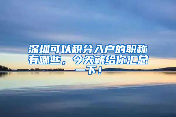 深圳可以积分入户的职称有哪些，今天就给你汇总一下！