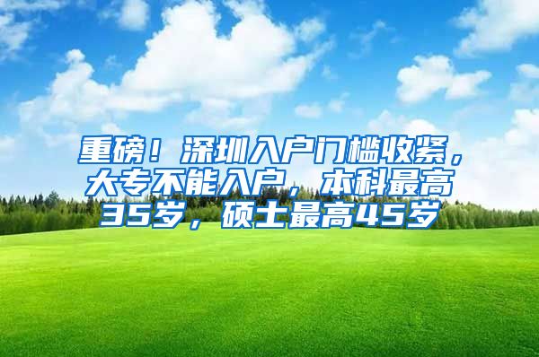 重磅！深圳入户门槛收紧，大专不能入户，本科最高35岁，硕士最高45岁