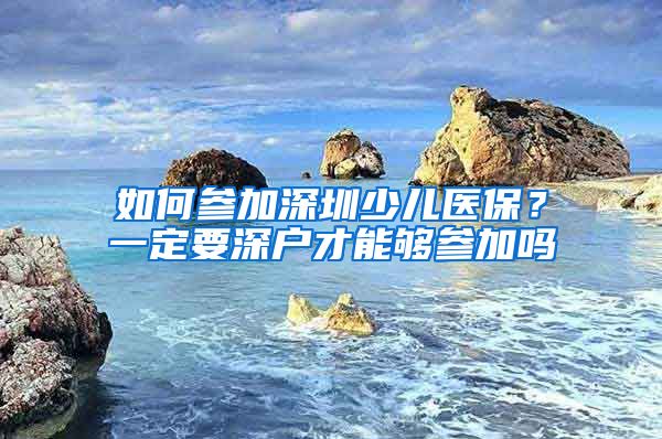 如何参加深圳少儿医保？一定要深户才能够参加吗