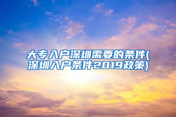 大专入户深圳需要的条件(深圳入户条件2019政策)