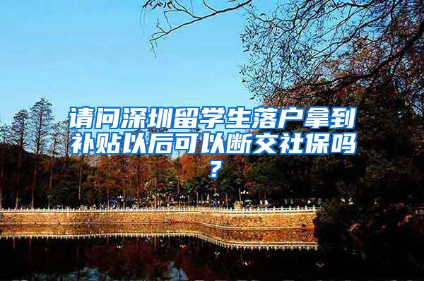 请问深圳留学生落户拿到补贴以后可以断交社保吗？