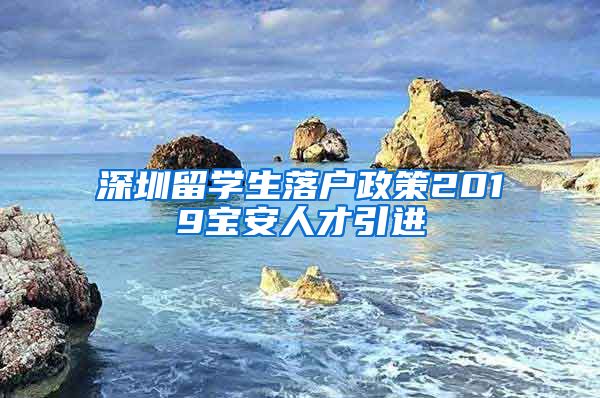 深圳留学生落户政策2019宝安人才引进