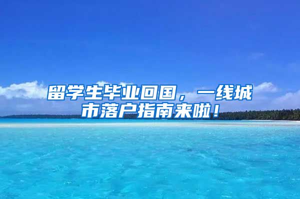 留学生毕业回国，一线城市落户指南来啦！