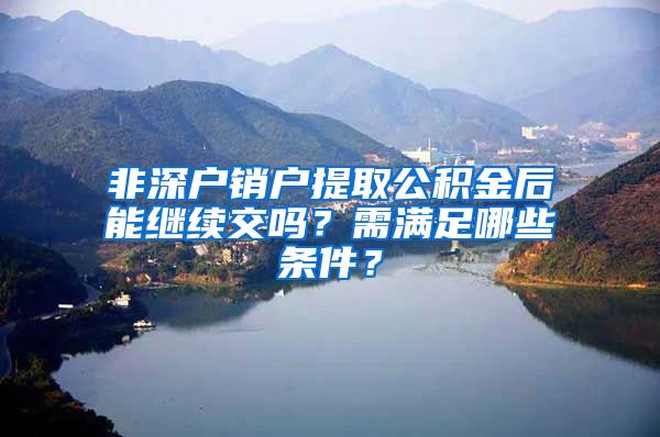 非深户销户提取公积金后能继续交吗？需满足哪些条件？