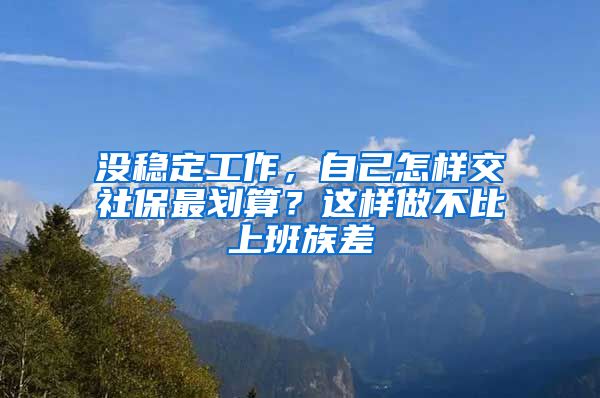 没稳定工作，自己怎样交社保最划算？这样做不比上班族差