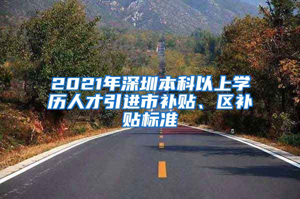 2021年深圳本科以上学历人才引进市补贴、区补贴标准