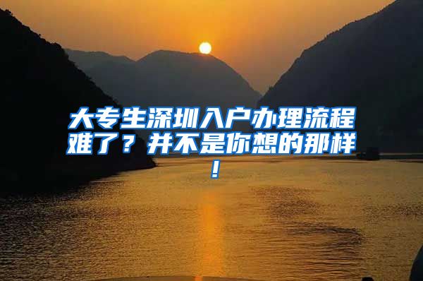 大专生深圳入户办理流程难了？并不是你想的那样！