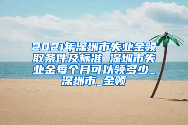 2021年深圳市失业金领取条件及标准 深圳市失业金每个月可以领多少_深圳市_金领