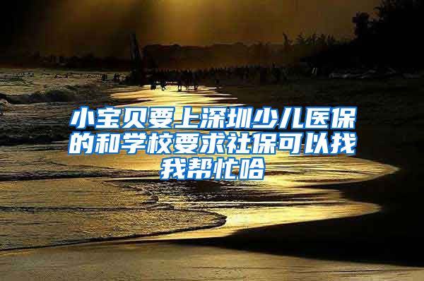 小宝贝要上深圳少儿医保的和学校要求社保可以找我帮忙哈