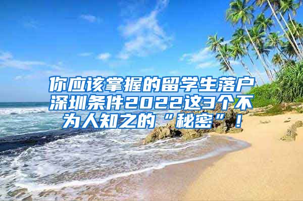 你应该掌握的留学生落户深圳条件2022这3个不为人知之的“秘密”！