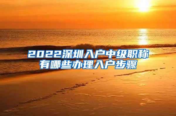 2022深圳入户中级职称有哪些办理入户步骤