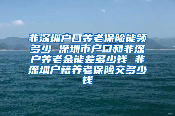 非深圳户口养老保险能领多少 深圳市户口和非深户养老金能差多少钱 非深圳户籍养老保险交多少钱