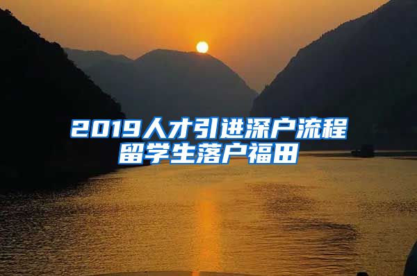 2019人才引进深户流程留学生落户福田