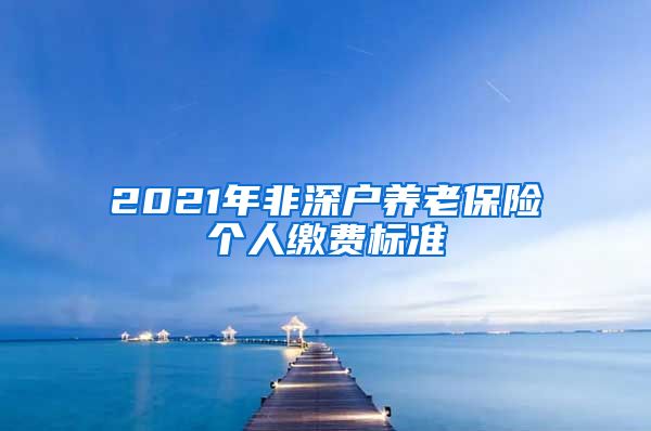 2021年非深户养老保险个人缴费标准