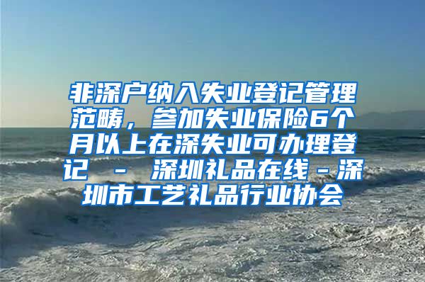 非深户纳入失业登记管理范畴，参加失业保险6个月以上在深失业可办理登记 － 深圳礼品在线－深圳市工艺礼品行业协会