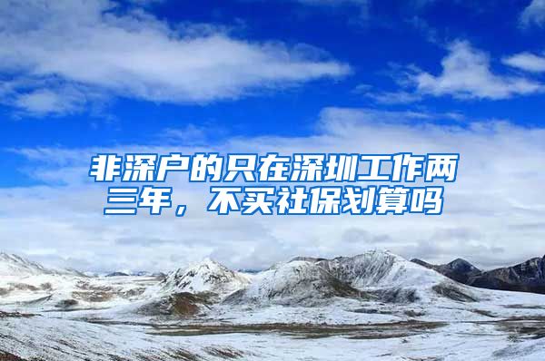 非深户的只在深圳工作两三年，不买社保划算吗