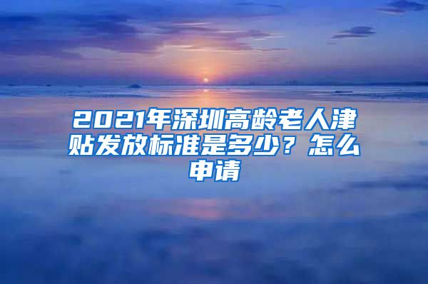 2021年深圳高龄老人津贴发放标准是多少？怎么申请