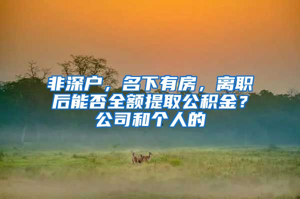 非深户，名下有房，离职后能否全额提取公积金？公司和个人的