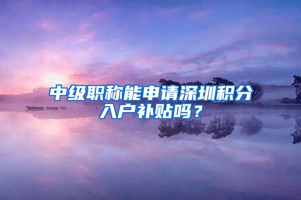 中级职称能申请深圳积分入户补贴吗？