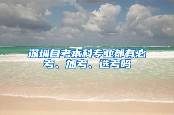 深圳自考本科专业都有必考、加考、选考吗