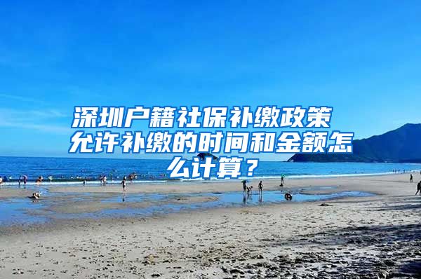 深圳户籍社保补缴政策 允许补缴的时间和金额怎么计算？