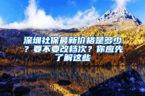 深圳社保最新价格是多少？要不要改档次？你应先了解这些