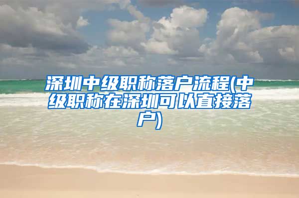 深圳中级职称落户流程(中级职称在深圳可以直接落户)