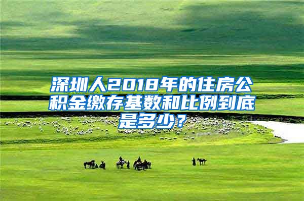 深圳人2018年的住房公积金缴存基数和比例到底是多少？