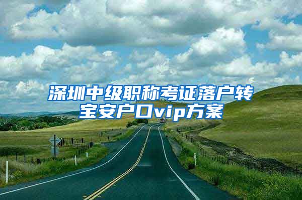 深圳中级职称考证落户转宝安户口vip方案