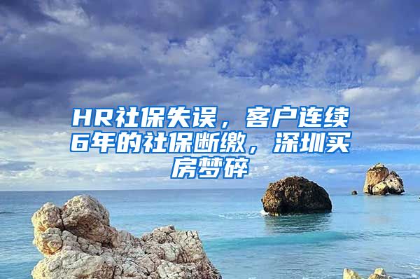 HR社保失误，客户连续6年的社保断缴，深圳买房梦碎