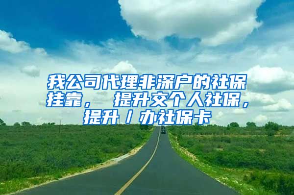 我公司代理非深户的社保挂靠， 提升交个人社保，提升／办社保卡