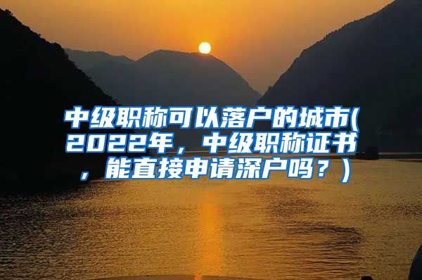 中级职称可以落户的城市(2022年，中级职称证书，能直接申请深户吗？)