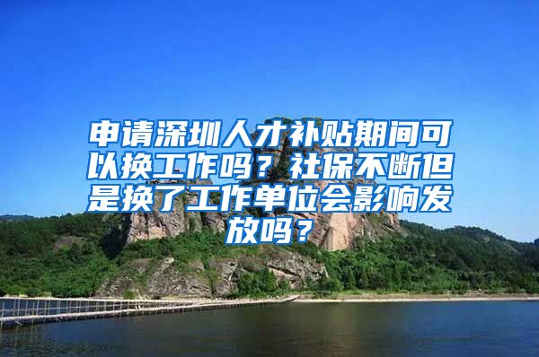 申请深圳人才补贴期间可以换工作吗？社保不断但是换了工作单位会影响发放吗？