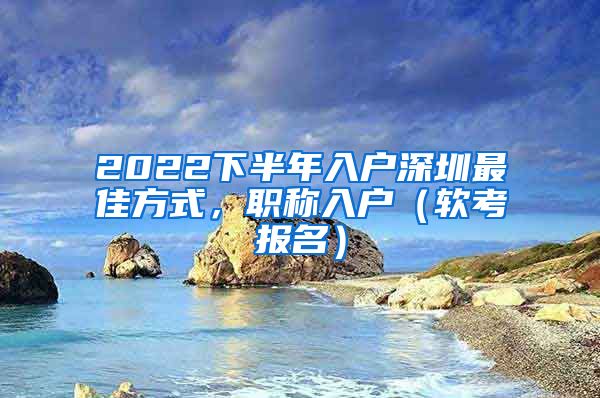 2022下半年入户深圳最佳方式，职称入户（软考报名）