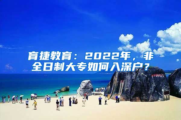 育捷教育：2022年，非全日制大专如何入深户？