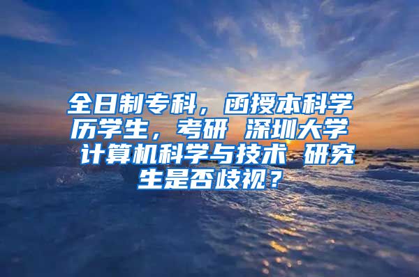 全日制专科，函授本科学历学生，考研 深圳大学 计算机科学与技术 研究生是否歧视？