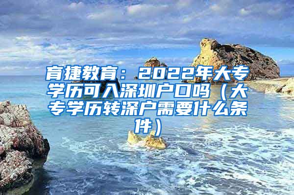 育捷教育：2022年大专学历可入深圳户口吗（大专学历转深户需要什么条件）